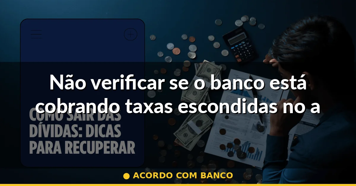 Não verificar se o banco está cobrando taxas escondidas no acordo — acordo com banco