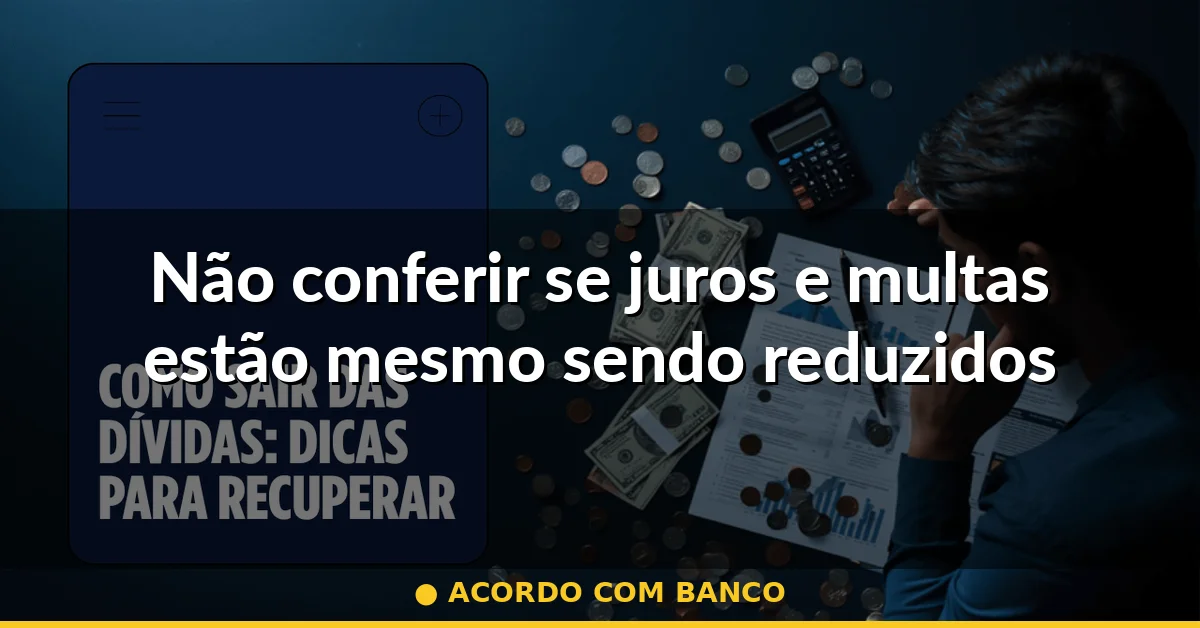 Não conferir se juros e multas estão mesmo sendo reduzidos — acordo com banco