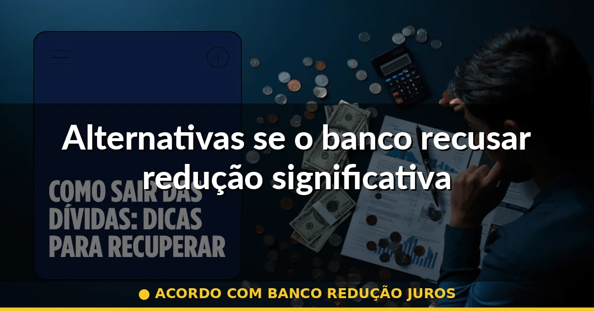 Alternativas se o banco recusar redução significativa — acordo com banco redução juros