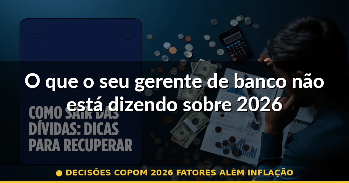 O que o seu gerente de banco não está dizendo sobre 2026 — decisões copom 2026 fatores além inflação