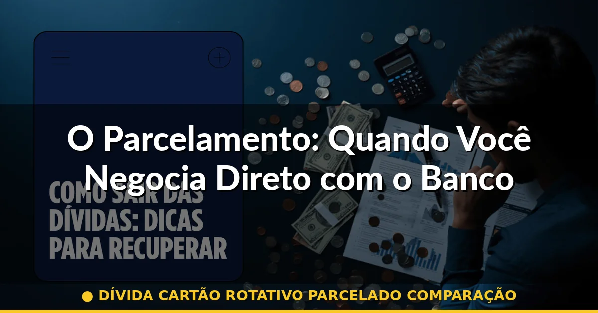 O Parcelamento: Quando Você Negocia Direto com o Banco — dívida cartão rotativo parcelado comparação