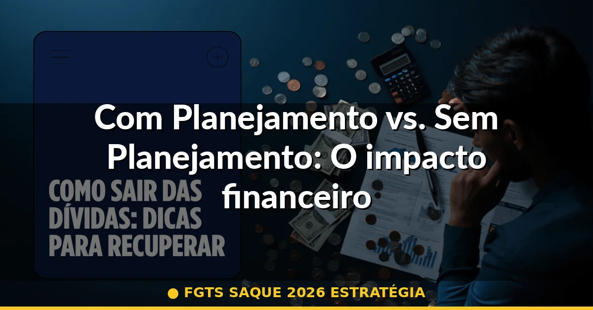 Com Planejamento vs. Sem Planejamento: O impacto financeiro real — fgts saque 2026 estratégia
