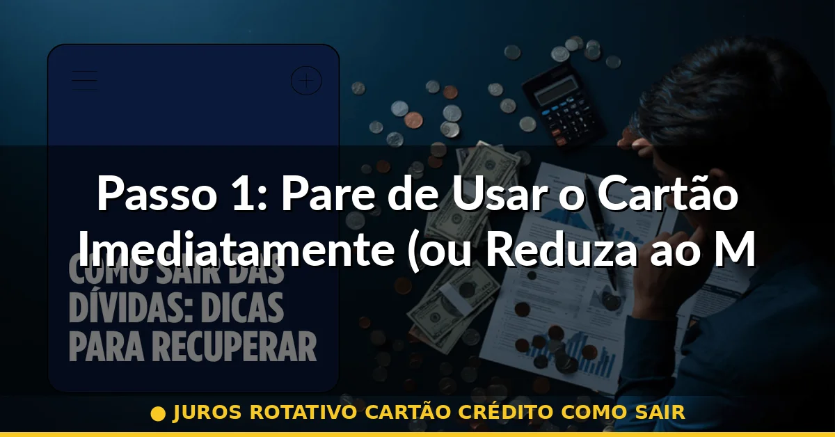 Passo 1: Pare de Usar o Cartão Imediatamente (ou Reduza ao Mínimo) — juros rotativo cartão crédito como sair