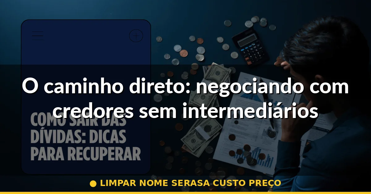 O caminho direto: negociando com credores sem intermediários — limpar nome serasa custo preço