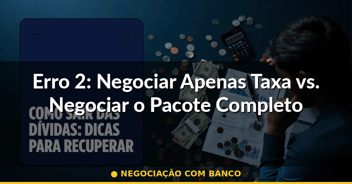 Erro 2: Negociar Apenas Taxa vs. Negociar o Pacote Completo — negociação com banco