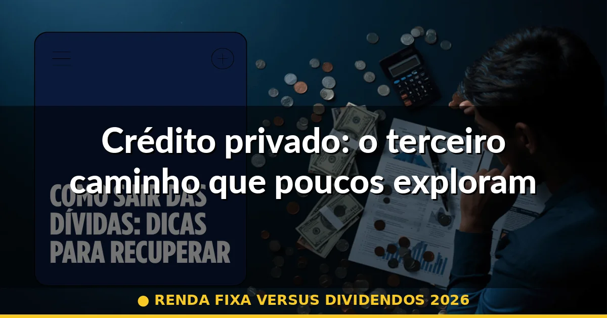 Crédito privado: o terceiro caminho que poucos exploram — renda fixa versus dividendos 2026