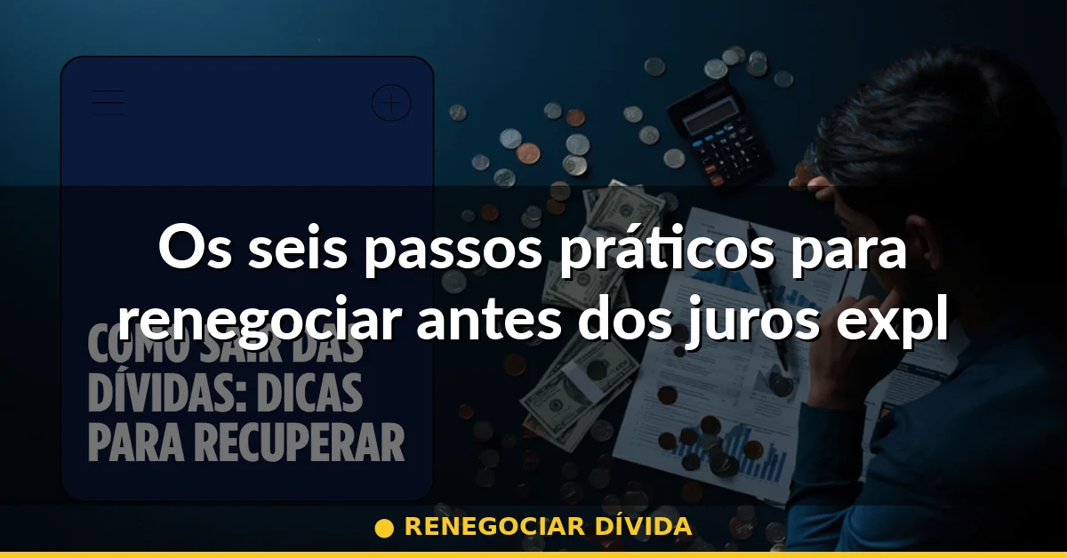 Os seis passos práticos para renegociar antes dos juros explodirem — renegociar dívida