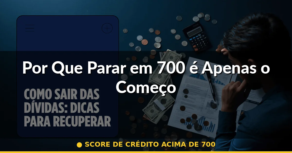 Por Que Parar em 700 é Apenas o Começo — score de crédito acima de 700