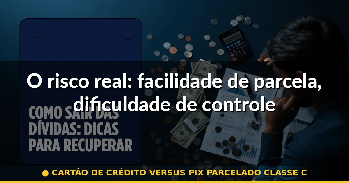 O risco real: facilidade de parcela, dificuldade de controle — cartão de crédito versus pix parcelado classe c
