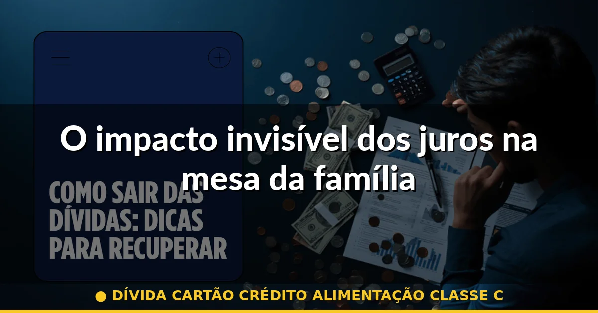O impacto invisível dos juros na mesa da família — dívida cartão crédito alimentação classe c
