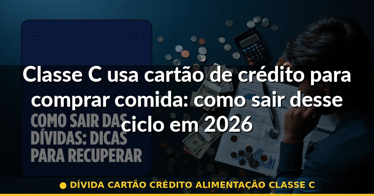 dívida cartão crédito alimentação classe c — Guia completo 2026