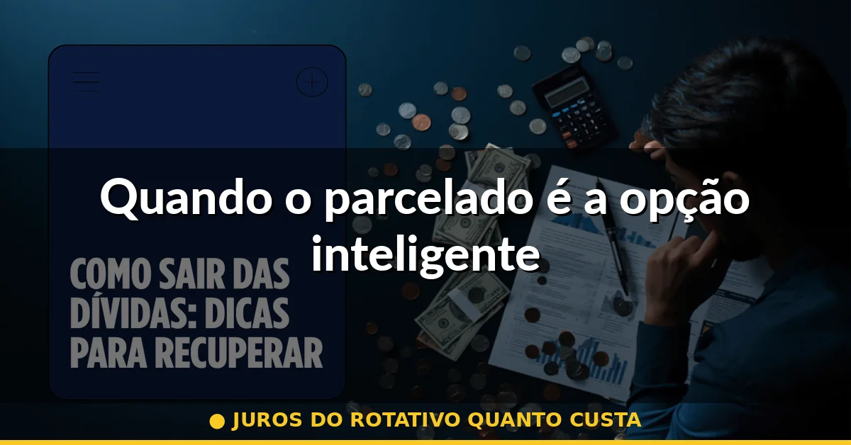 Quando o parcelado é a opção inteligente — juros do rotativo quanto custa