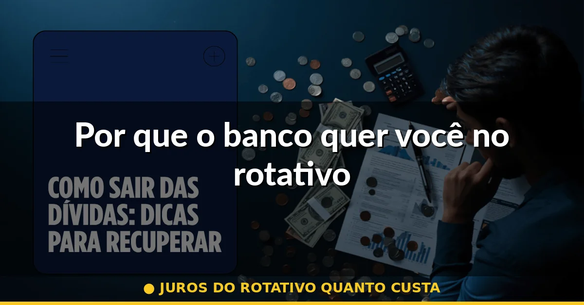 Por que o banco quer você no rotativo — juros do rotativo quanto custa