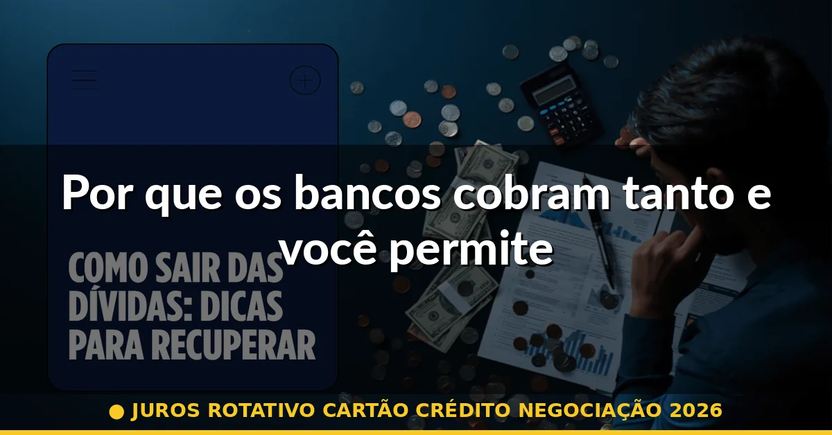 Por que os bancos cobram tanto e você permite — juros rotativo cartão crédito negociação 2026