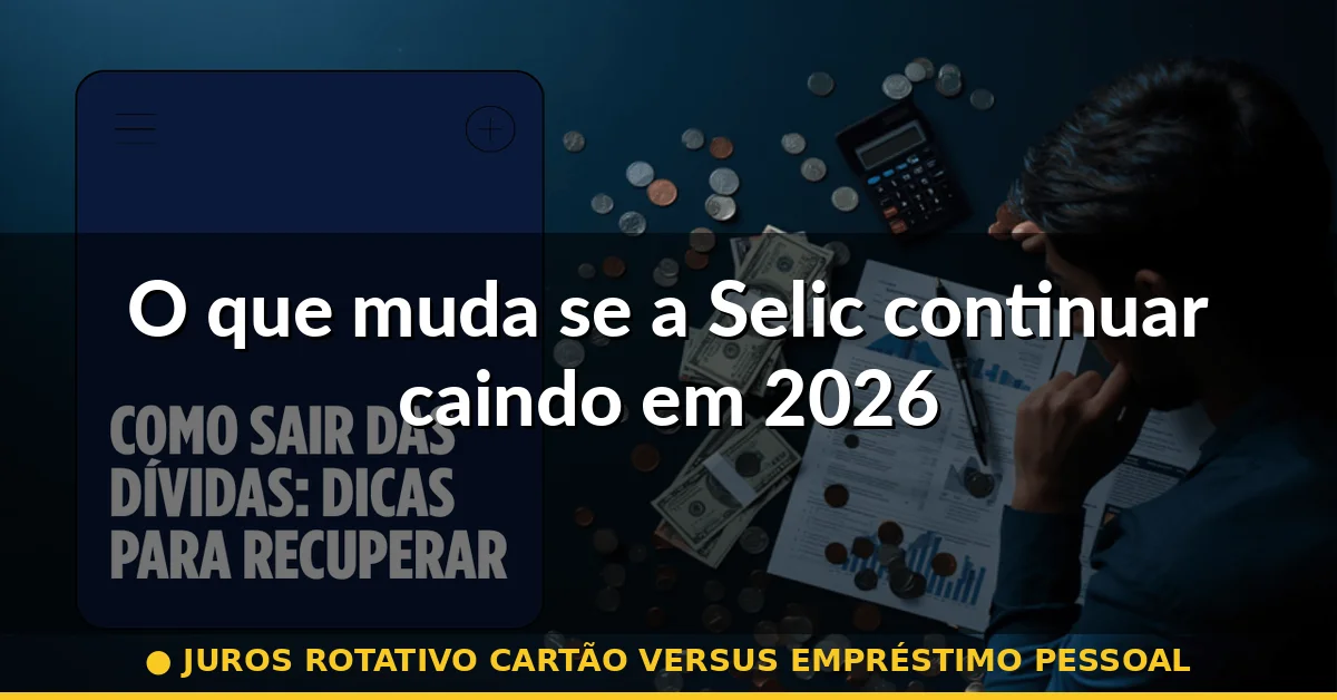 O que muda se a Selic continuar caindo em 2026 — juros rotativo cartão versus empréstimo pessoal