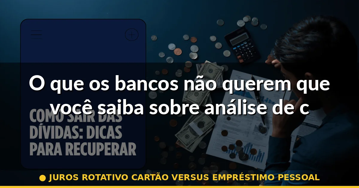 O que os bancos não querem que você saiba sobre análise de crédito — juros rotativo cartão versus empréstimo pessoal