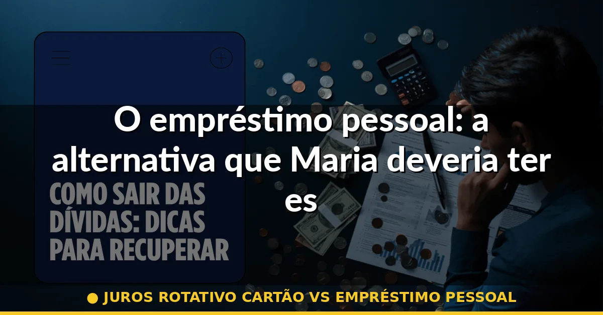 O empréstimo pessoal: a alternativa que Maria deveria ter escolhido — juros rotativo cartão vs empréstimo pessoal