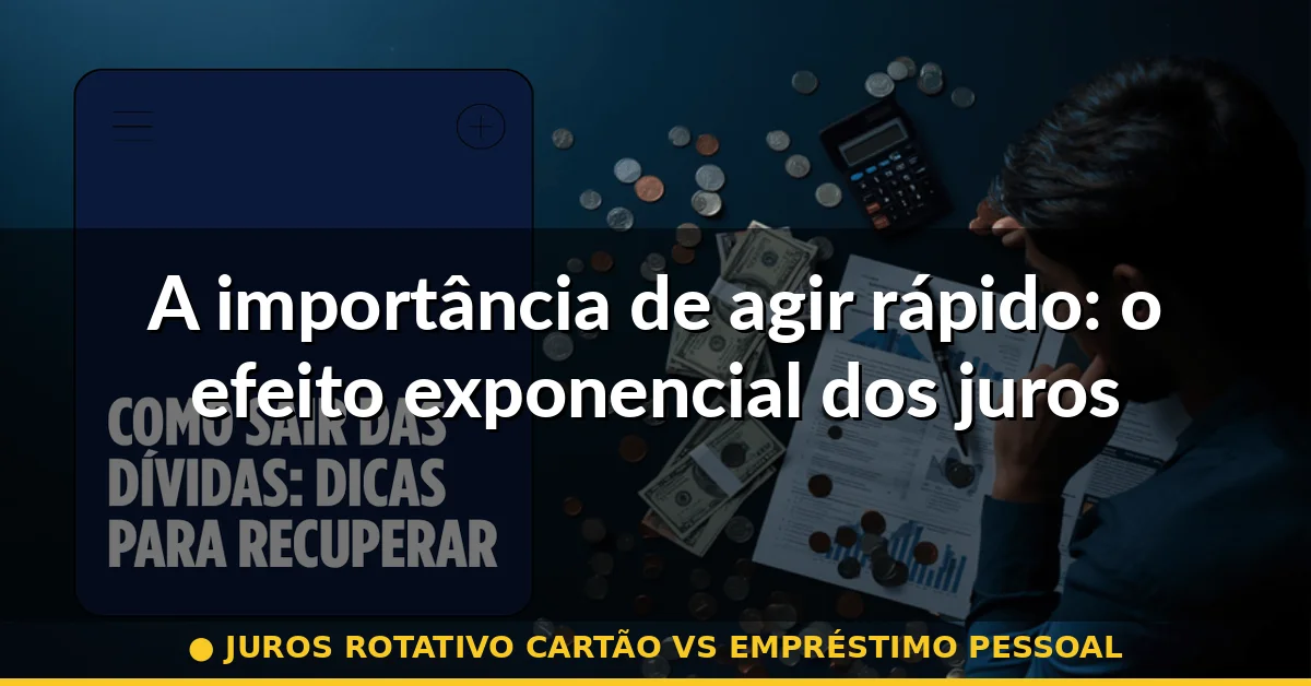 A importância de agir rápido: o efeito exponencial dos juros — juros rotativo cartão vs empréstimo pessoal
