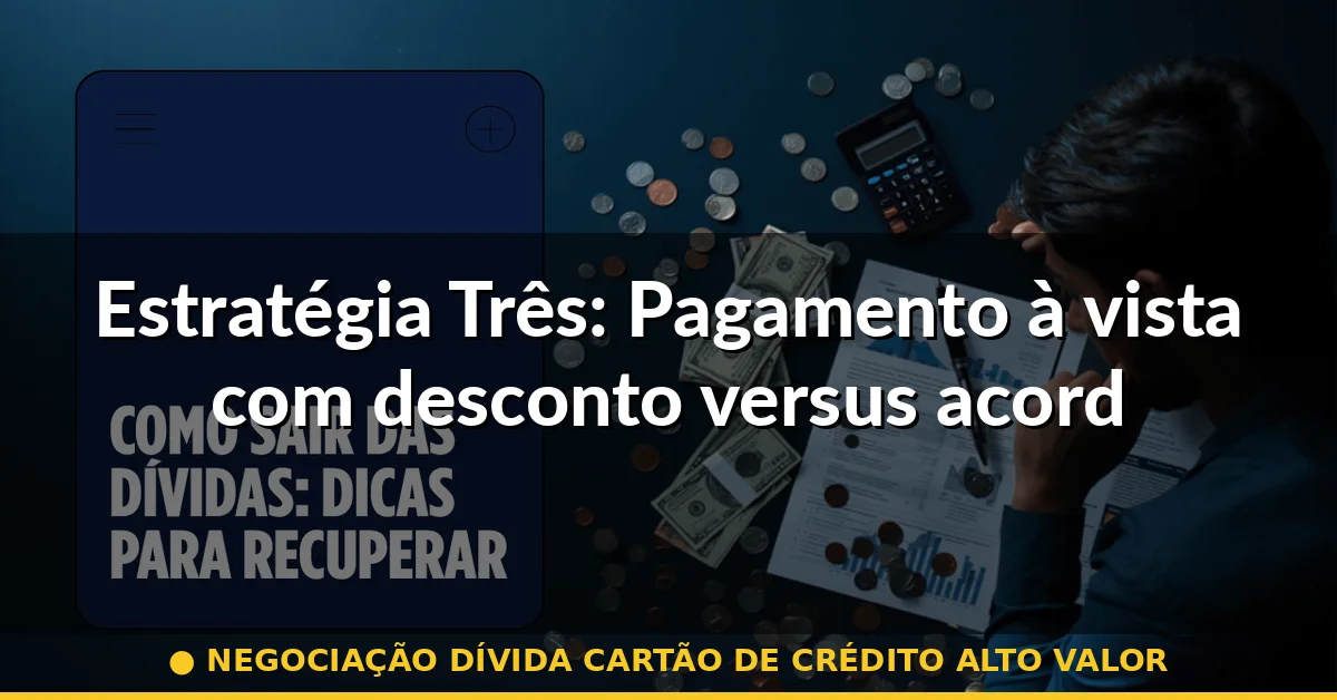 Estratégia Três: Pagamento à vista com desconto versus acordo em múltiplas parcelas — negociação dívida cartão de crédito alto valor
