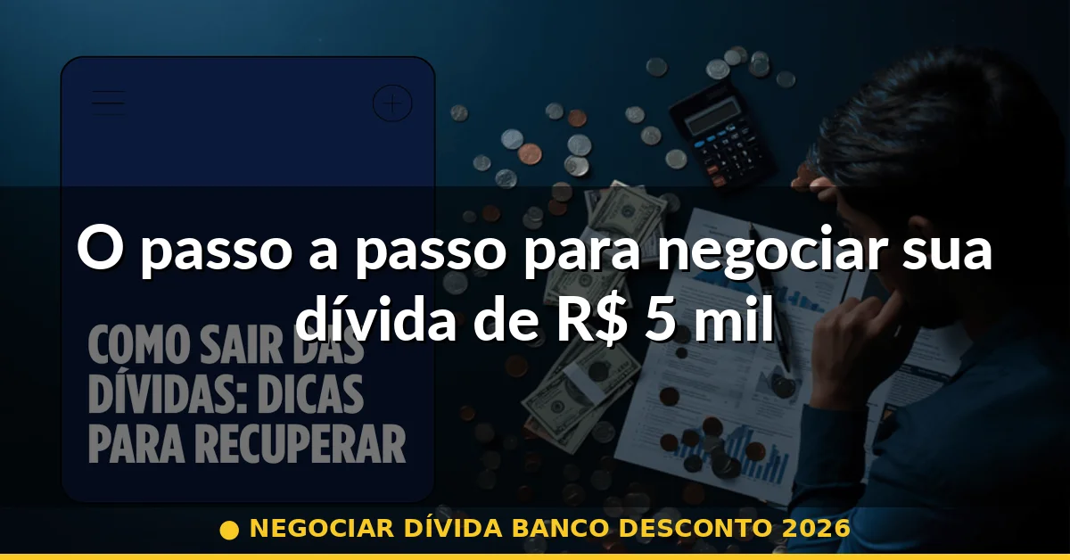 O passo a passo para negociar sua dívida de R$ 5 mil — negociar dívida banco desconto 2026