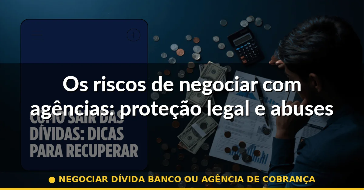 Os riscos de negociar com agências: proteção legal e abuses — negociar dívida banco ou agência de cobrança