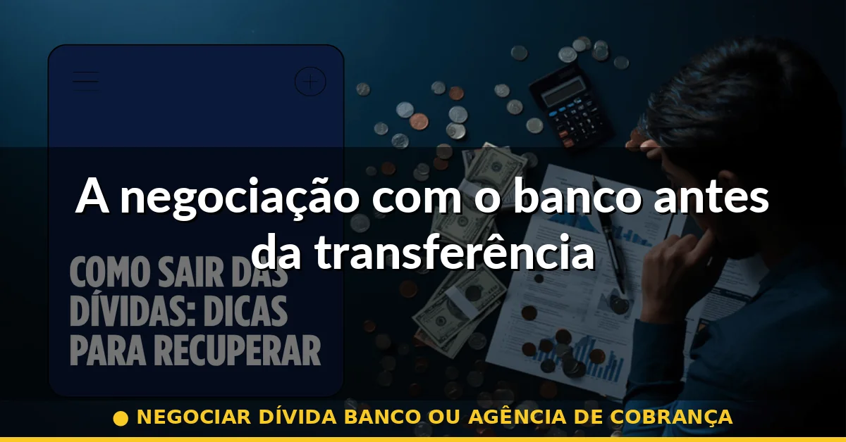 A negociação com o banco antes da transferência — negociar dívida banco ou agência de cobrança