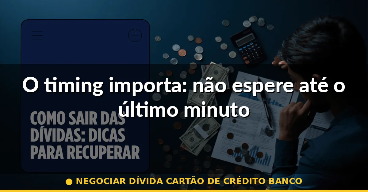 O timing importa: não espere até o último minuto — negociar dívida cartão de crédito banco