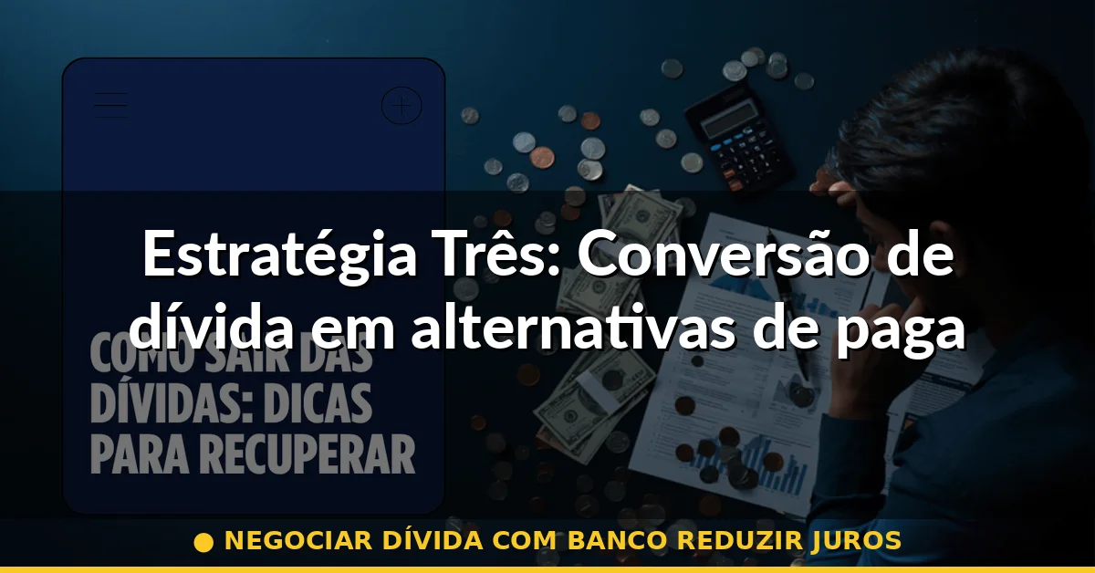 Estratégia Três: Conversão de dívida em alternativas de pagamento e acordos estruturados — negociar dívida com banco reduzir juros