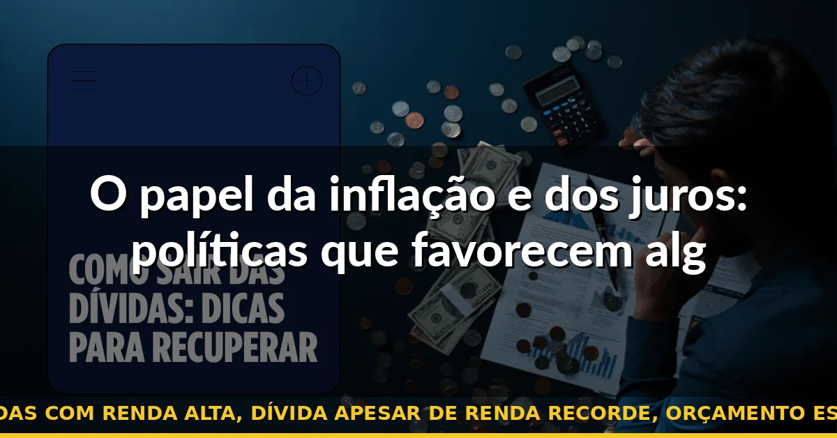 O papel da inflação e dos juros: políticas que favorecem alguns à custa de muitos — quitar dívidas com renda alta, dívida apesar de renda recorde, orçamento espremido 2026