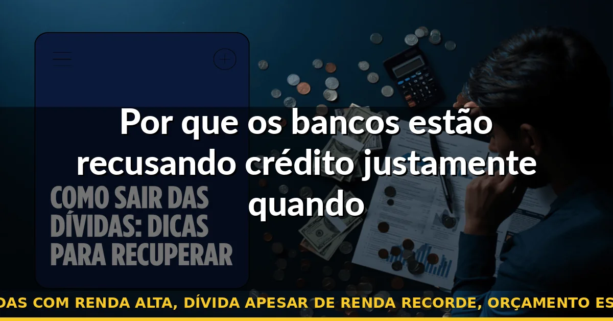 Por que os bancos estão recusando crédito justamente quando famílias precisam dele — quitar dívidas com renda alta, dívida apesar de renda recorde, orçamento espremido 2026