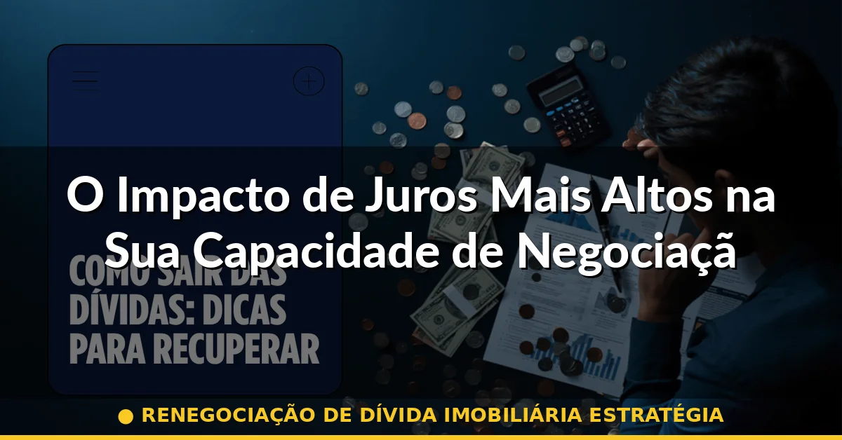 O Impacto de Juros Mais Altos na Sua Capacidade de Negociação — renegociação de dívida imobiliária estratégia