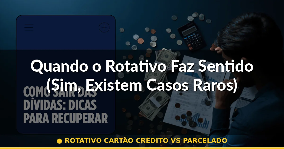 Quando o Rotativo Faz Sentido (Sim, Existem Casos Raros) — rotativo cartão crédito vs parcelado
