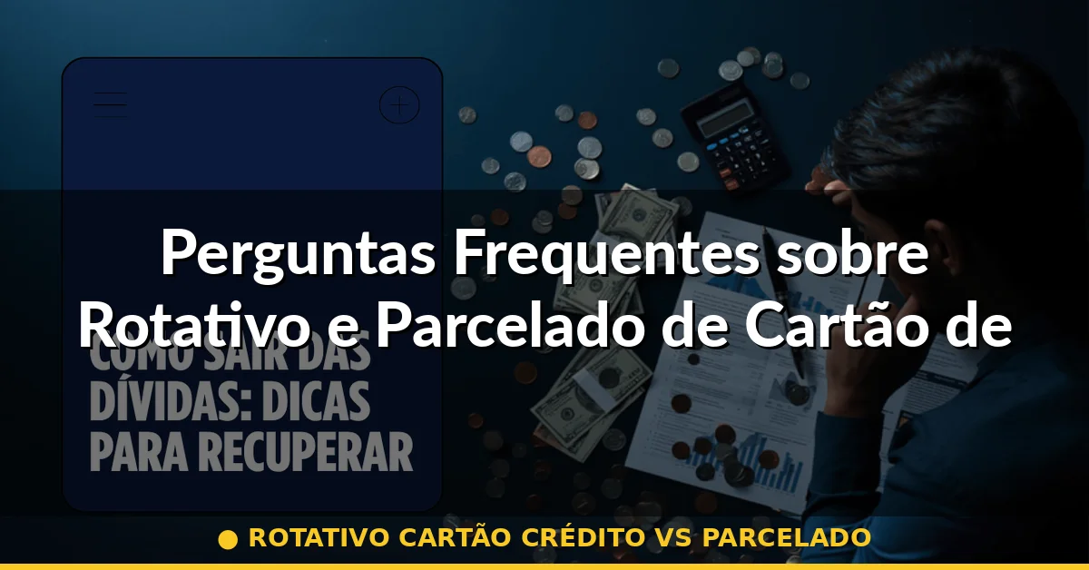 Perguntas Frequentes sobre Rotativo e Parcelado de Cartão de Crédito — rotativo cartão crédito vs parcelado