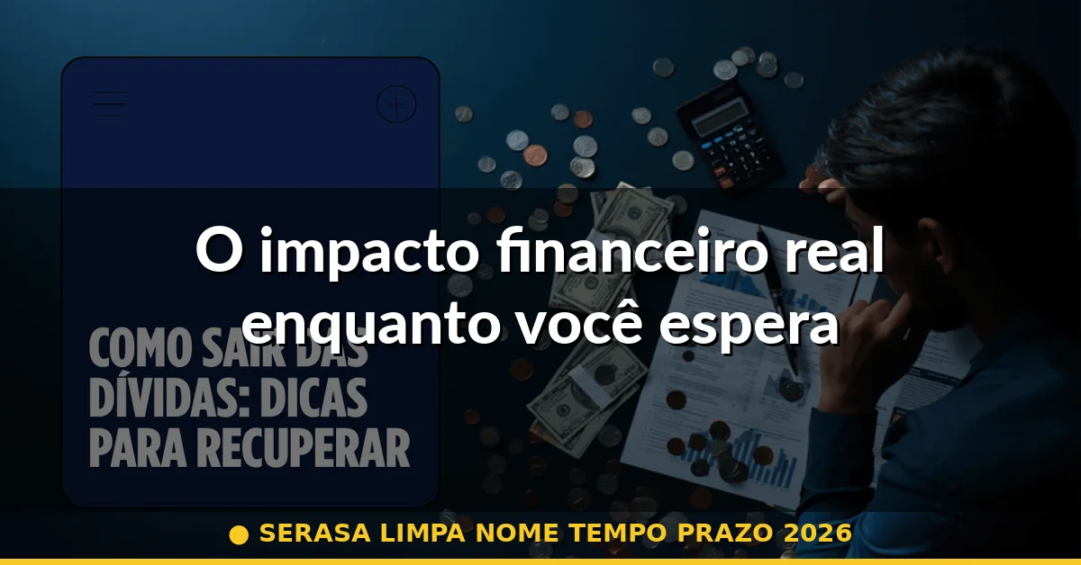 O impacto financeiro real enquanto você espera — serasa limpa nome tempo prazo 2026