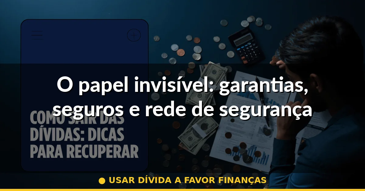 O papel invisível: garantias, seguros e rede de segurança — usar dívida a favor finanças