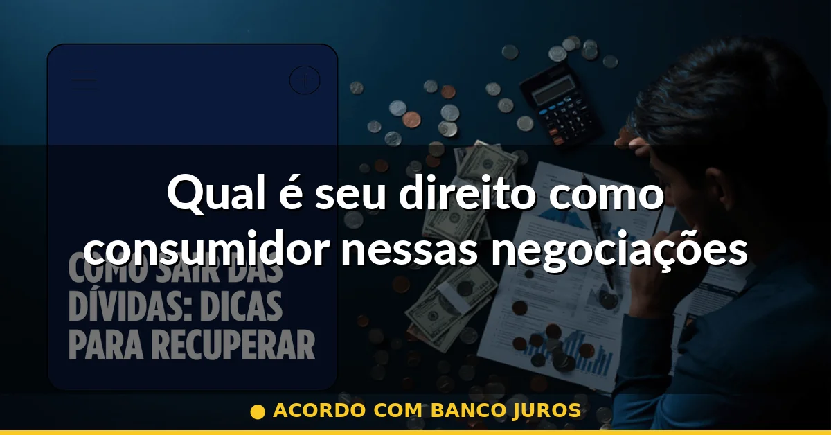 Qual é seu direito como consumidor nessas negociações — acordo com banco juros