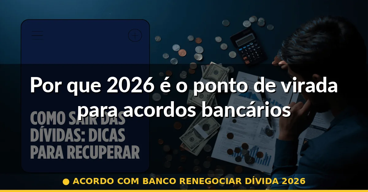 Por que 2026 é o ponto de virada para acordos bancários — acordo com banco renegociar dívida 2026