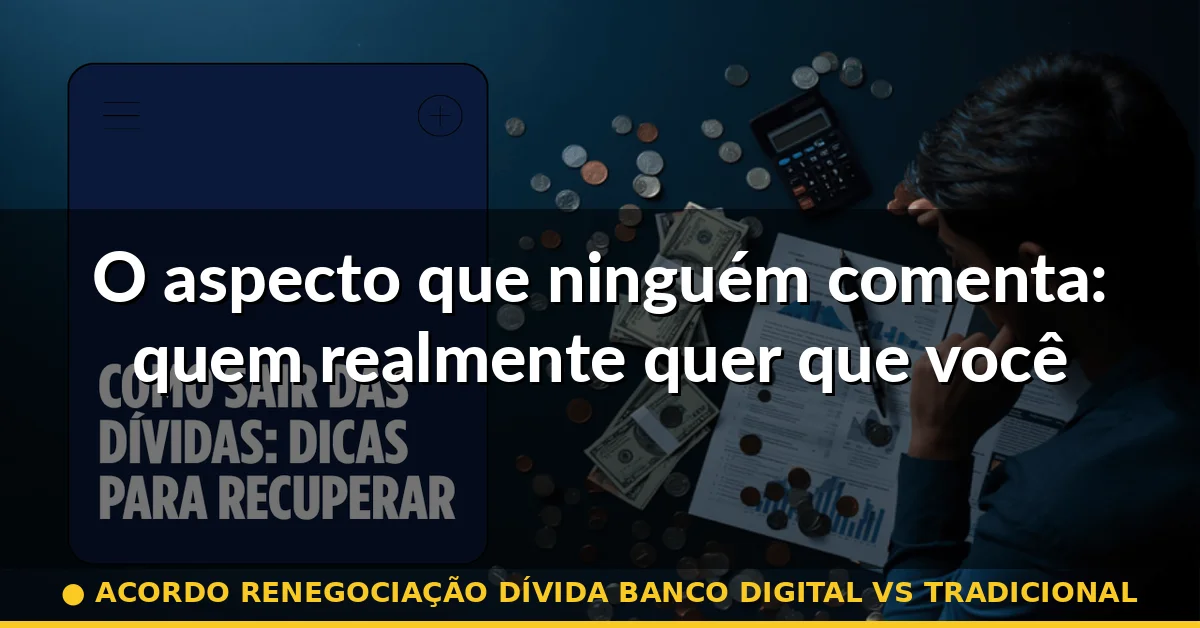 O aspecto que ninguém comenta: quem realmente quer que você renegocie? — acordo renegociação dívida banco digital vs tradicional