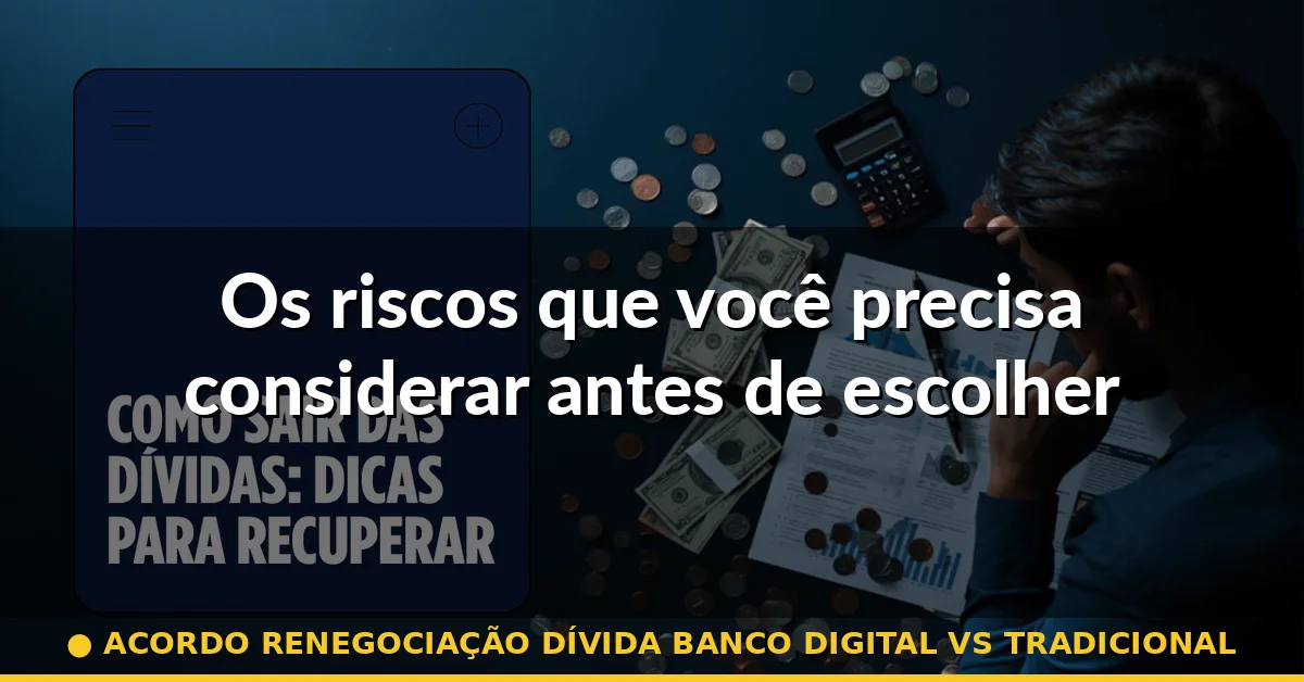 Os riscos que você precisa considerar antes de escolher — acordo renegociação dívida banco digital vs tradicional