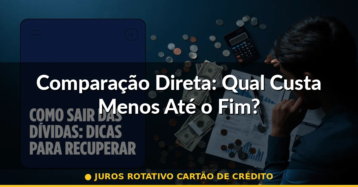 Comparação Direta: Qual Custa Menos Até o Fim? — juros rotativo cartão de crédito