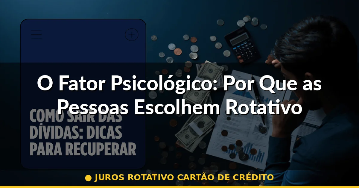 O Fator Psicológico: Por Que as Pessoas Escolhem Rotativo — juros rotativo cartão de crédito