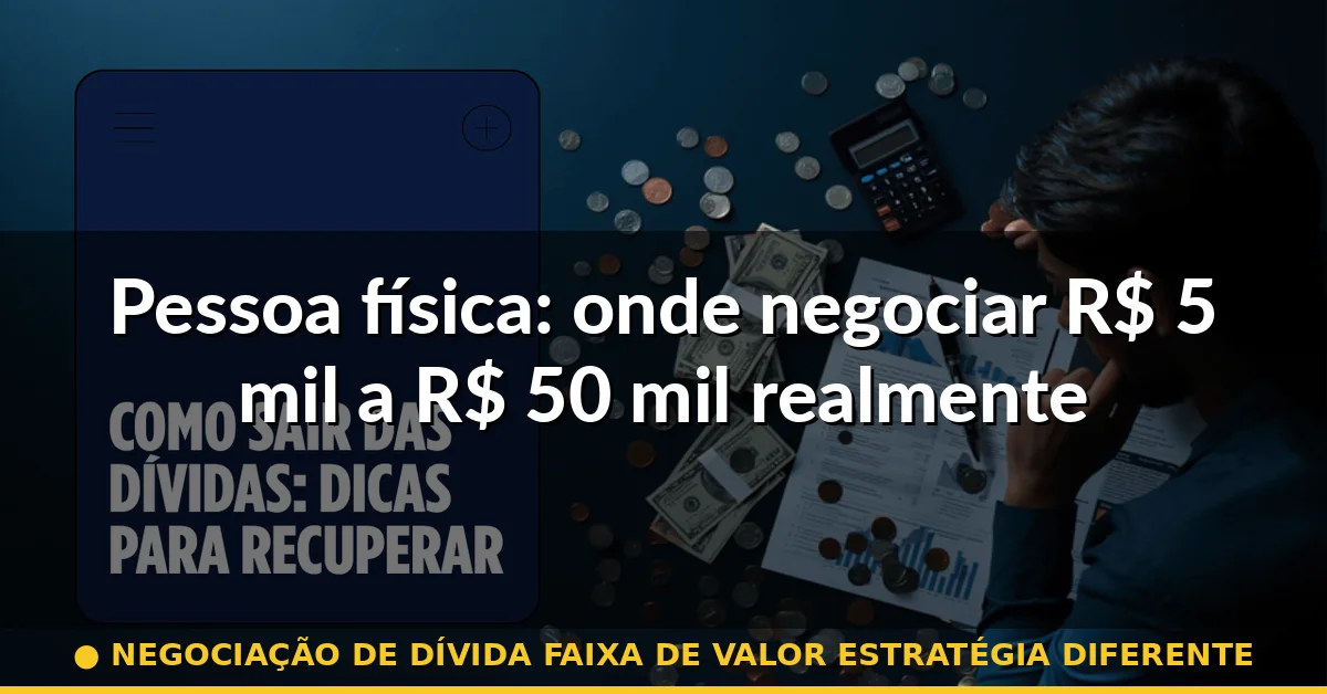 Pessoa física: onde negociar R$ 5 mil a R$ 50 mil realmente funciona — negociação de dívida faixa de valor estratégia diferente