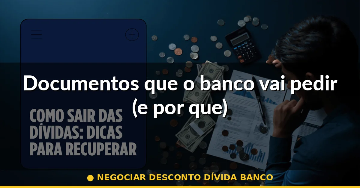 Documentos que o banco vai pedir (e por que) — negociar desconto dívida banco