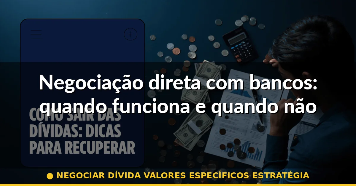 Negociação direta com bancos: quando funciona e quando não — negociar dívida valores específicos estratégia
