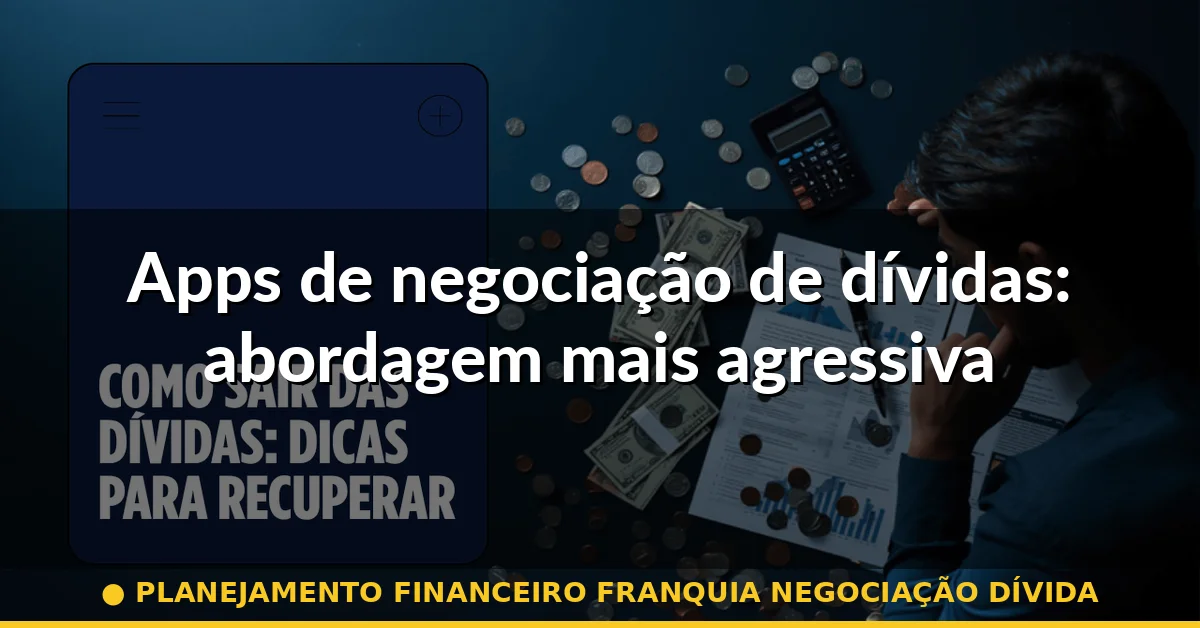 Apps de negociação de dívidas: abordagem mais agressiva — planejamento financeiro franquia negociação dívida