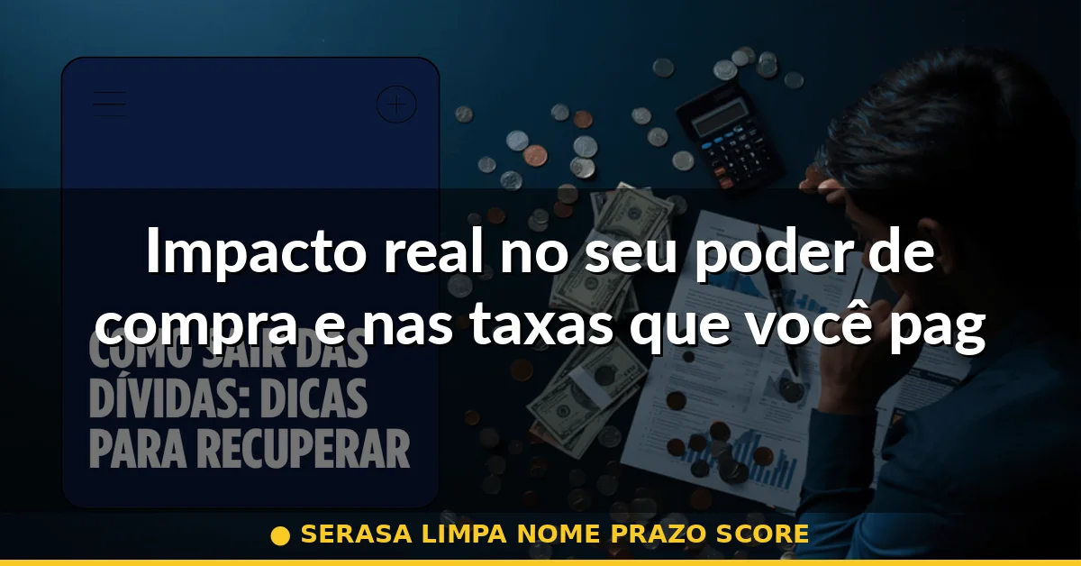 Impacto real no seu poder de compra e nas taxas que você paga — serasa limpa nome prazo score