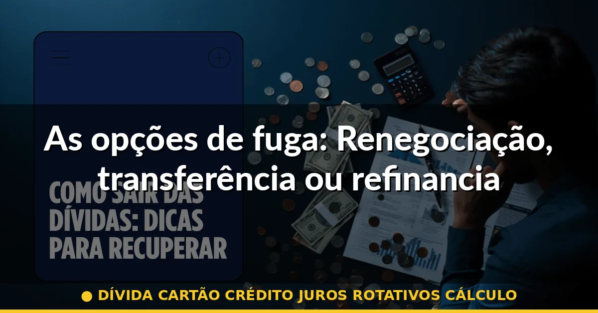 As opções de fuga: Renegociação, transferência ou refinanciamento — dívida cartão crédito juros rotativos cálculo
