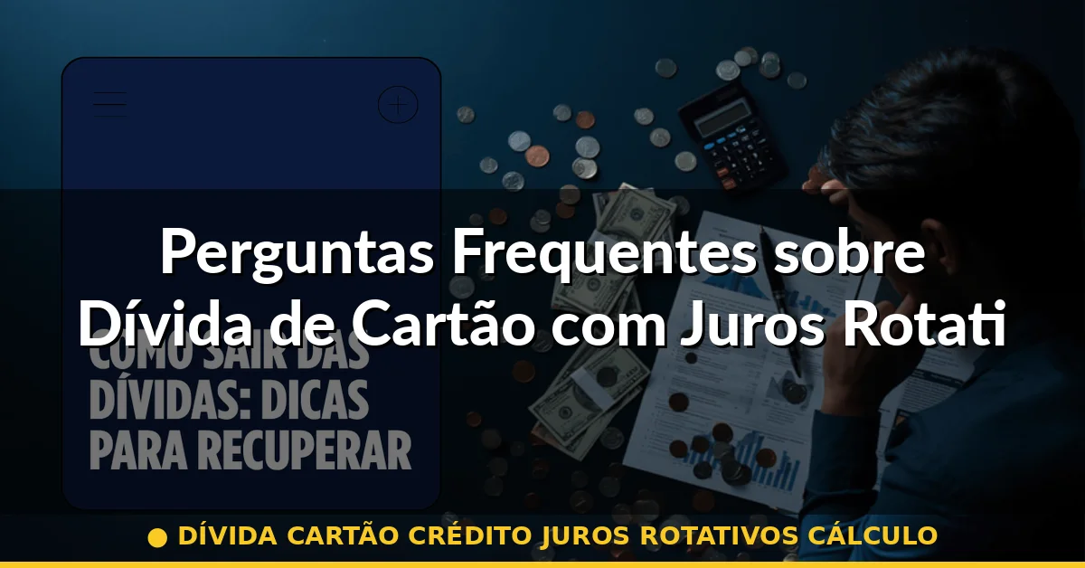 Perguntas Frequentes sobre Dívida de Cartão com Juros Rotativos — dívida cartão crédito juros rotativos cálculo