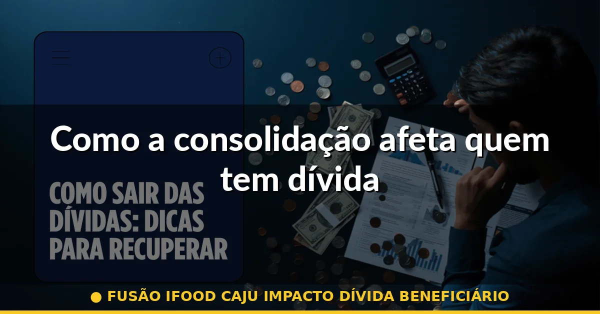 Como a consolidação afeta quem tem dívida — fusão ifood caju impacto dívida beneficiário