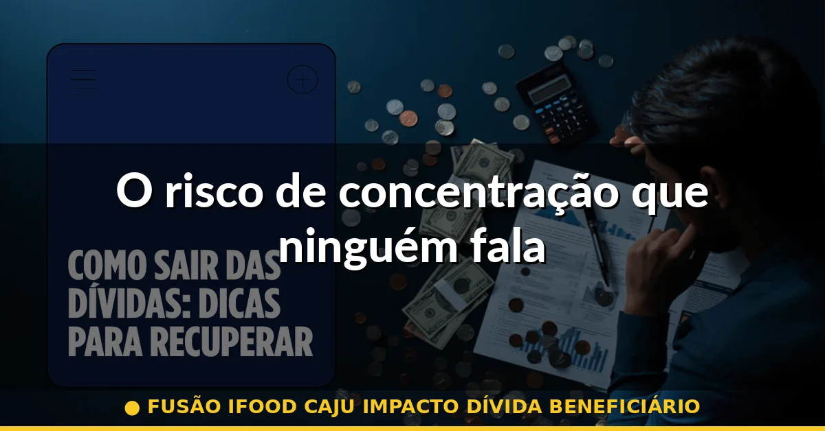 O risco de concentração que ninguém fala — fusão ifood caju impacto dívida beneficiário